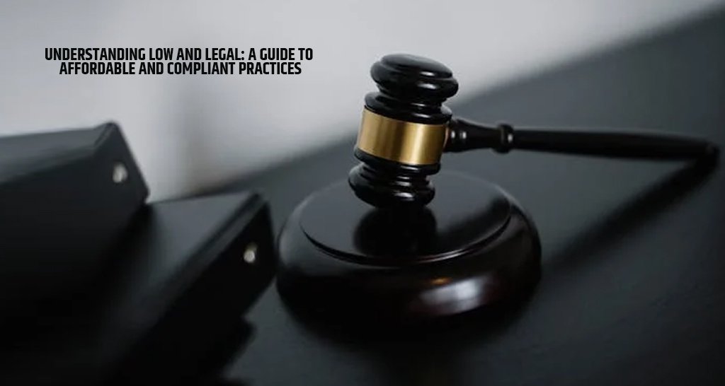 Understanding Low and Legal: A Guide to Affordable and Compliant Practices
