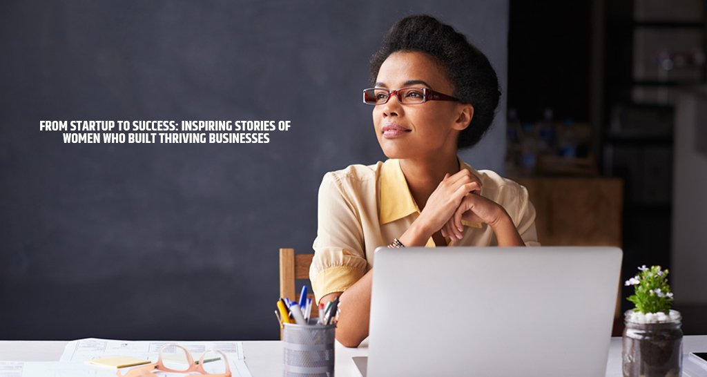 From Startup to Success Inspiring Stories of Women Who Built Thriving Businesses
